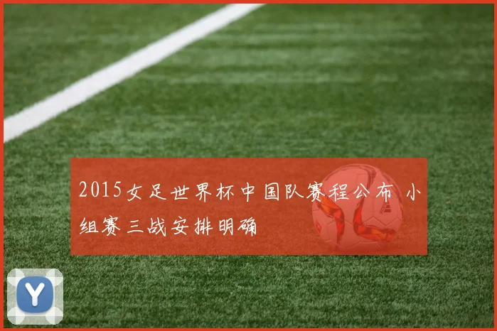2015女足世界杯中国队赛程公布 小组赛三战安排明确