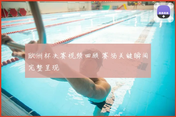 欧洲杯决赛视频回顾 赛场关键瞬间完整呈现