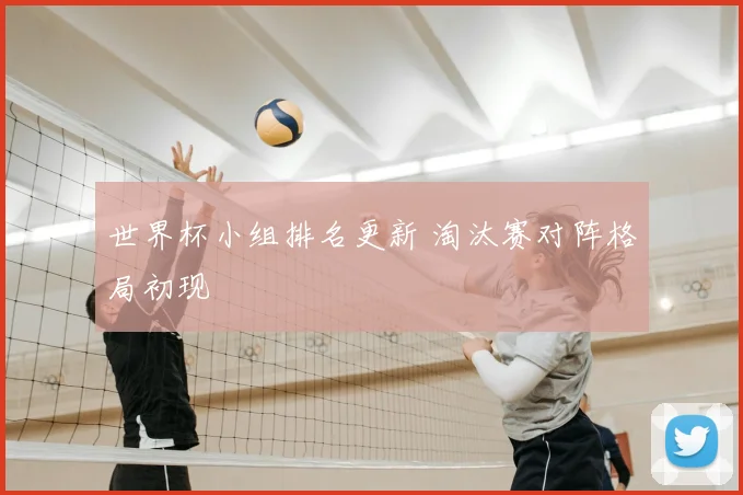 世界杯小组排名更新 淘汰赛对阵格局初现