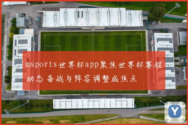 msports世界杯app聚焦世界杯赛程动态 备战与阵容调整成焦点