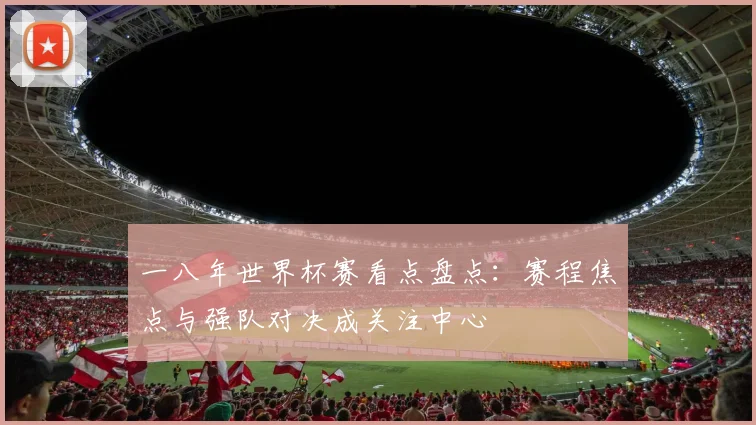 一八年世界杯赛看点盘点：赛程焦点与强队对决成关注中心