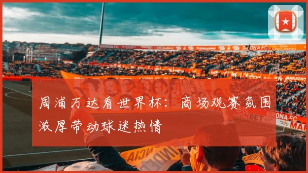 周浦万达看世界杯:商场观赛氛围浓厚带动球迷热情