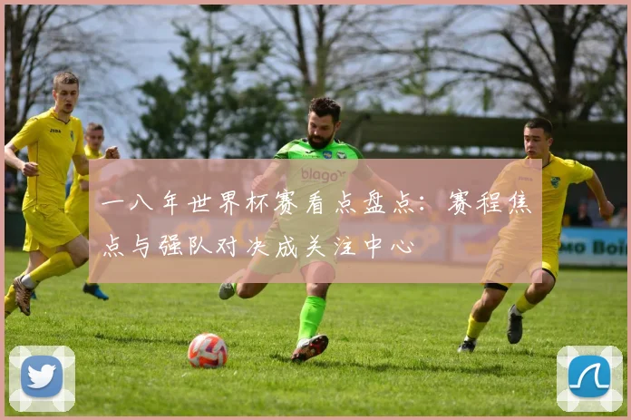 一八年世界杯赛看点盘点：赛程焦点与强队对决成关注中心