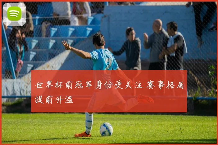 世界杯前冠军身份受关注 赛事格局提前升温