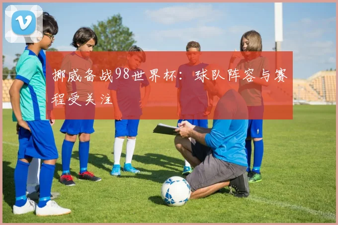 挪威备战98世界杯：球队阵容与赛程受关注