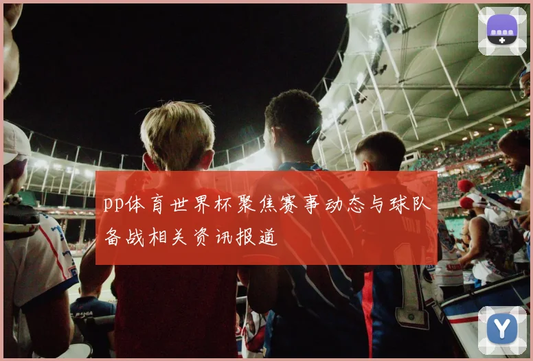 pp体育世界杯聚焦赛事动态与球队备战相关资讯报道