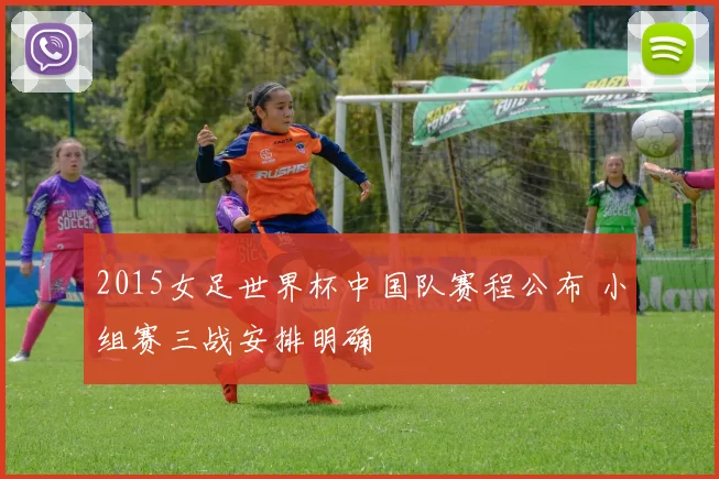 2015女足世界杯中国队赛程公布 小组赛三战安排明确
