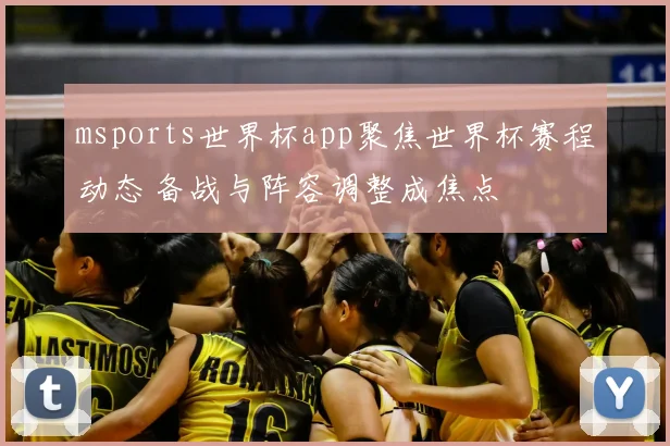 msports世界杯app聚焦世界杯赛程动态 备战与阵容调整成焦点