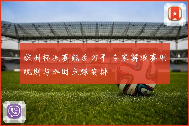 欧洲杯决赛能否打平 专家解读赛制规则与加时点球安排