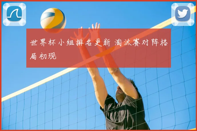 世界杯小组排名更新 淘汰赛对阵格局初现