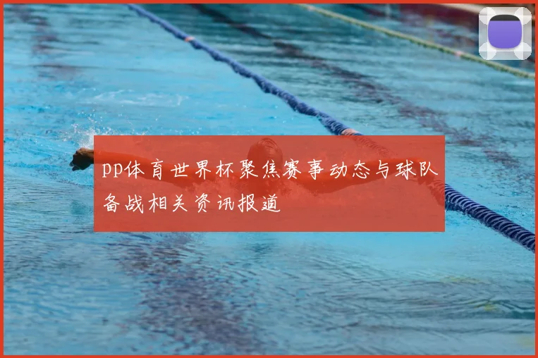 pp体育世界杯聚焦赛事动态与球队备战相关资讯报道