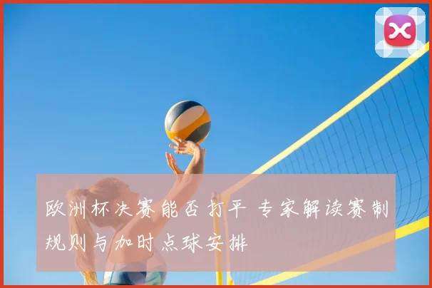 欧洲杯决赛能否打平 专家解读赛制规则与加时点球安排