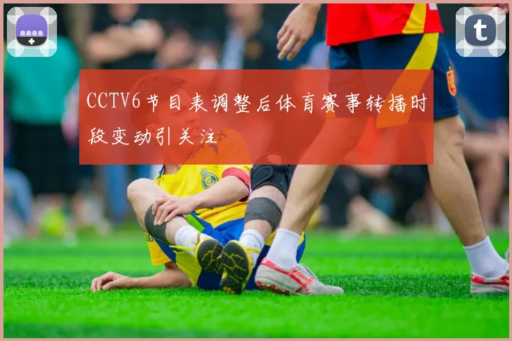 CCTV6节目表调整后体育赛事转播时段变动引关注