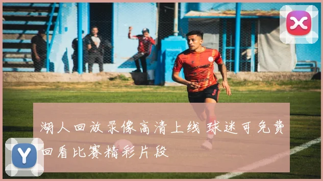 湖人回放录像高清上线 球迷可免费回看比赛精彩片段