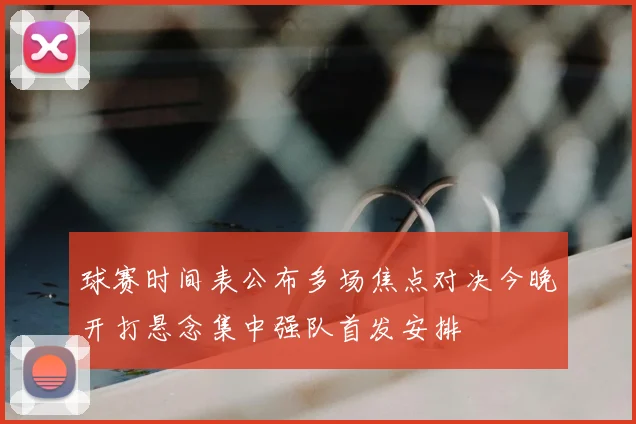 球赛时间表公布多场焦点对决今晚开打悬念集中强队首发安排