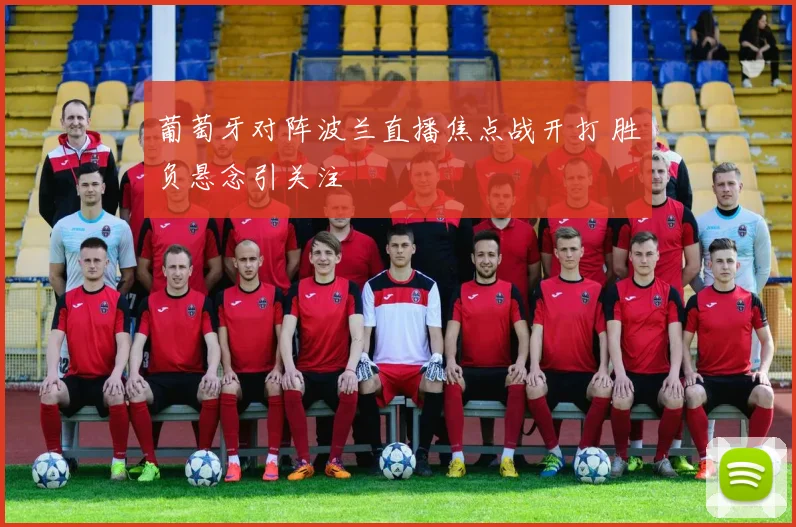 葡萄牙对阵波兰直播焦点战开打 胜负悬念引关注
