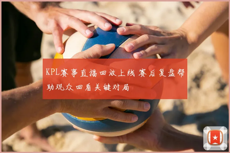 KPL赛事直播回放上线 赛后复盘帮助观众回看关键对局