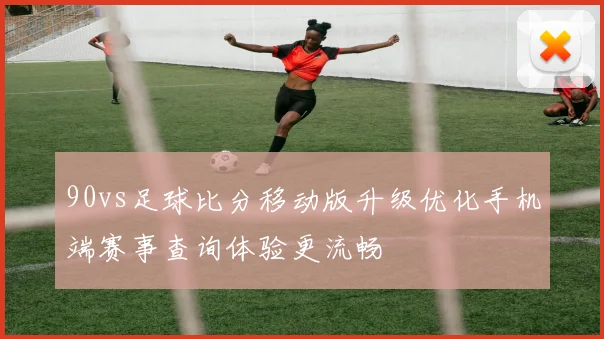 90vs足球比分移动版升级优化手机端赛事查询体验更流畅