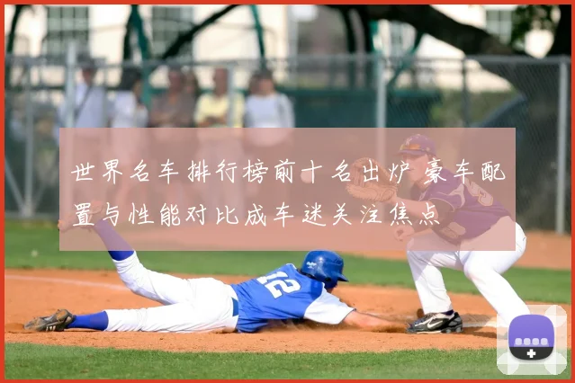 世界名车排行榜前十名出炉 豪车配置与性能对比成车迷关注焦点