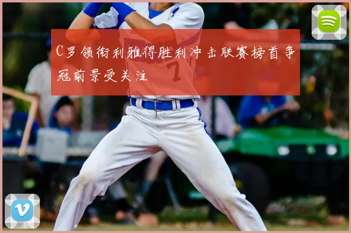 C罗领衔利雅得胜利冲击联赛榜首争冠前景受关注
