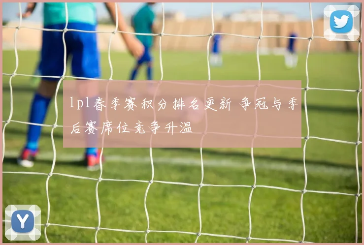 lpl春季赛积分排名更新 争冠与季后赛席位竞争升温