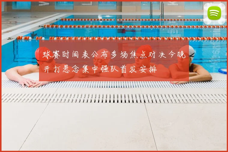 球赛时间表公布多场焦点对决今晚开打悬念集中强队首发安排