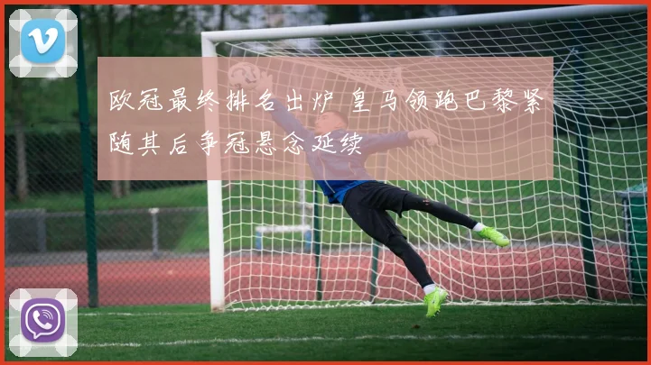欧冠最终排名出炉 皇马领跑巴黎紧随其后争冠悬念延续