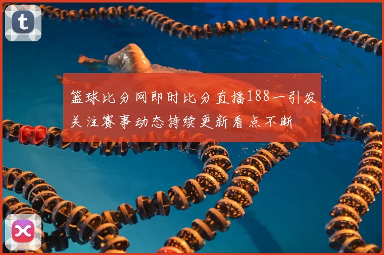 篮球比分网即时比分直播188一引发关注赛事动态持续更新看点不断