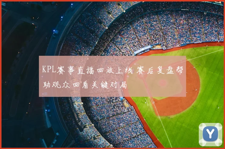 KPL赛事直播回放上线 赛后复盘帮助观众回看关键对局
