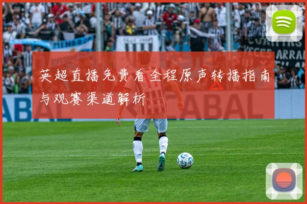 英超直播免费看全程原声转播指南与观赛渠道解析