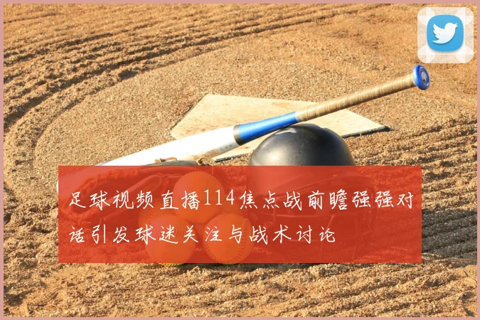 足球视频直播114焦点战前瞻强强对话引发球迷关注与战术讨论