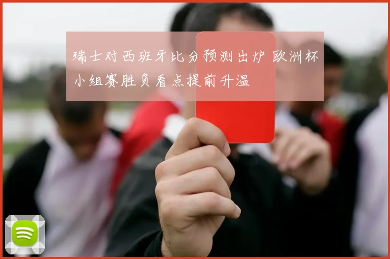 瑞士对西班牙比分预测出炉 欧洲杯小组赛胜负看点提前升温