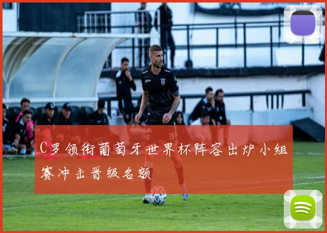 C罗领衔葡萄牙世界杯阵容出炉小组赛冲击晋级名额