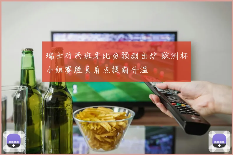 瑞士对西班牙比分预测出炉 欧洲杯小组赛胜负看点提前升温