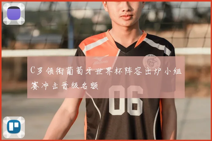 C罗领衔葡萄牙世界杯阵容出炉小组赛冲击晋级名额