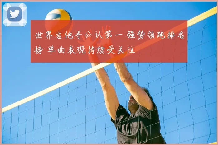 世界吉他手公认第一 强势领跑排名榜 单曲表现持续受关注