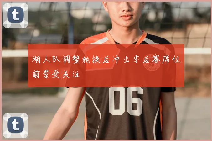 湖人队调整轮换后冲击季后赛席位前景受关注