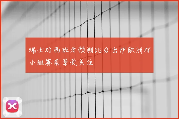 瑞士对西班牙预测比分出炉欧洲杯小组赛前景受关注