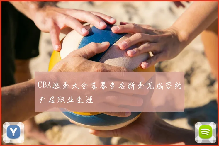 CBA选秀大会落幕多名新秀完成签约开启职业生涯