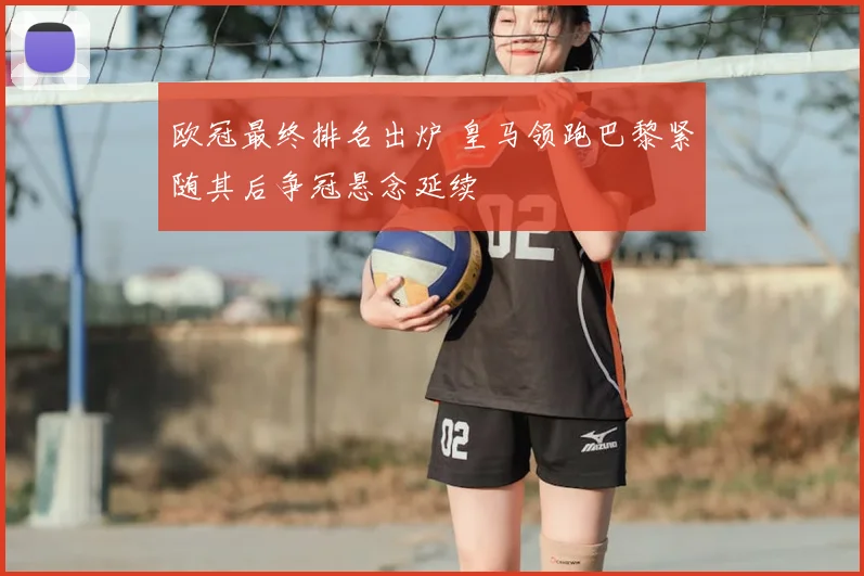 欧冠最终排名出炉 皇马领跑巴黎紧随其后争冠悬念延续