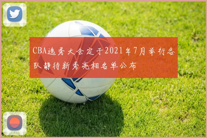 CBA选秀大会定于2021年7月举行各队静待新秀亮相名单公布
