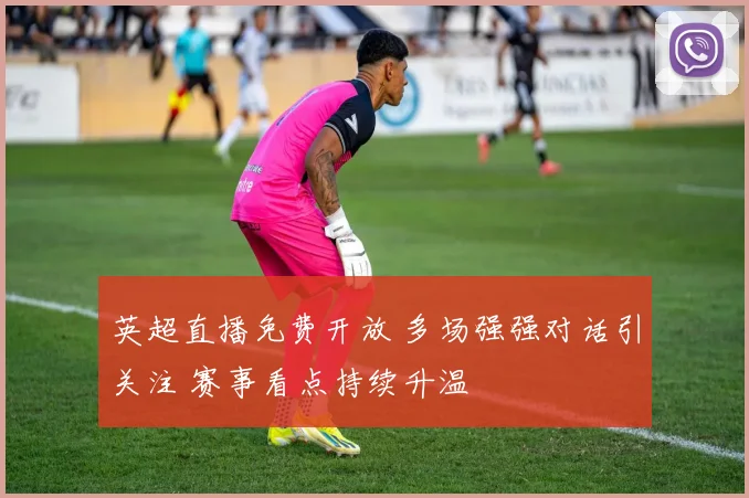 英超直播免费开放 多场强强对话引关注 赛事看点持续升温