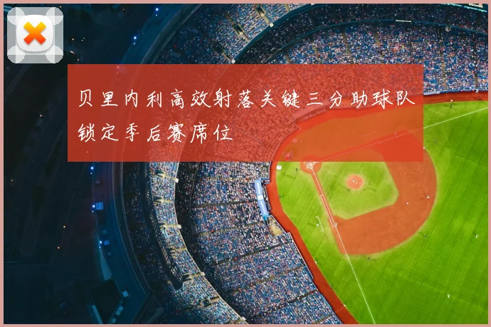 贝里内利高效射落关键三分助球队锁定季后赛席位