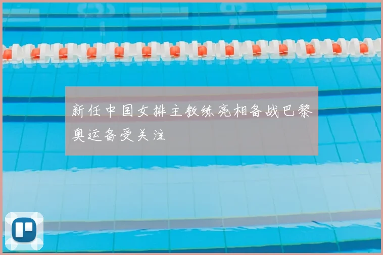 新任中国女排主教练亮相备战巴黎奥运备受关注