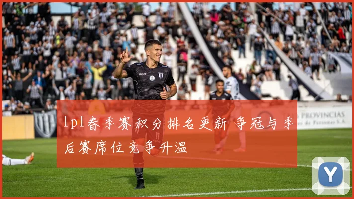 lpl春季赛积分排名更新 争冠与季后赛席位竞争升温