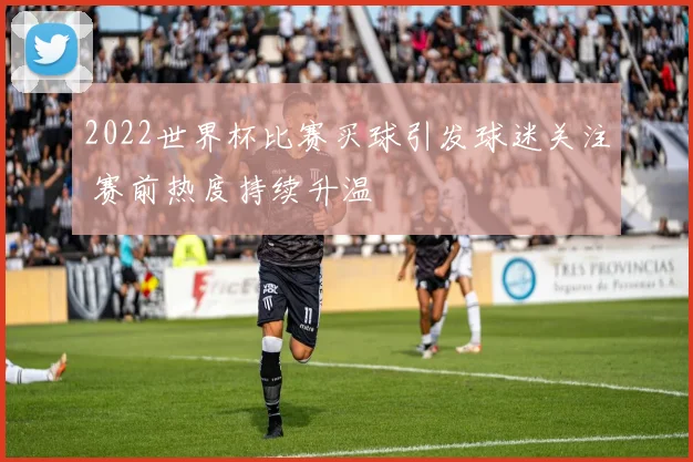 2022世界杯比赛买球引发球迷关注 赛前热度持续升温